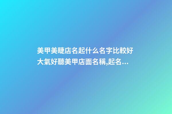 美甲美睫店名起什么名字比較好 大氣好聽美甲店面名稱,起名之家-第1張-店鋪起名-玄機派